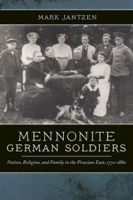 Title: Mennonite German Soldiers: Nation, Religion, and Family in the Prussian East, 1772-1880, Author: Mark Jantzen