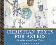 Title: Christian Texts for Aztecs: Art and Liturgy In Colonial Mexico, Author: Jaime Lara