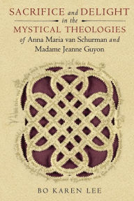 Title: Sacrifice and Delight in the Mystical Theologies of Anna Maria van Schurman and Madame Jeanne Guyon, Author: Bo Karen Lee