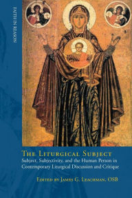 Title: Liturgical Subject: Subject, Subjectivity, and the Human Person in Contemporary Liturgical Discussion and Critique, Author: James G. Leachman
