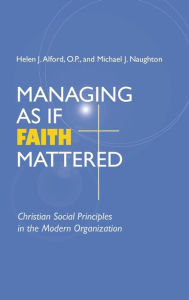 Title: Managing As If Faith Mattered: Christian Social Principles in the Modern Organization, Author: Helen J. Alford O.P.