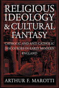 Title: Religious Ideology and Cultural Fantasy: Catholic and Anti-Catholic Discourses in Early Modern England, Author: Arthur F. Marotti