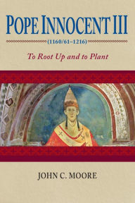 Title: Pope Innocent III (1160/61-1216): To Root Up and to Plant, Author: John C. Moore