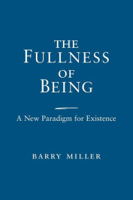 Title: The Fullness of Being: A New Paradigm for Existence, Author: Barry Miller