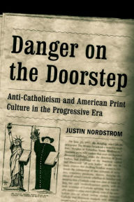 Title: Danger on the Doorstep: Anti-Catholicism and American Print Culture in the Progressive Era, Author: Justin Nordstrom