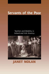 Title: Servants of the Poor: Teachers and Mobility in Ireland and Irish America, Author: Janet  Nolan