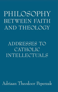 Title: Philosophy Between Faith and Theology: Addresses to Catholic Intellectuals, Author: Adriaan Theodoor Peperzak