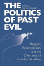 Politics of Past Evil, The: Religion, Reconciliation, and the Dilemmas of Transitional Justice