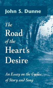 Title: The Road of the Heart's Desire: An Essay on the Cycles of Story and Song, Author: John S. Dunne