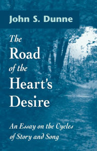 Title: The Road of the Heart's Desire: An Essay on the Cycles of Story and Song, Author: John S. Dunne