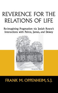Title: Reverence for the Relations of Life: Re-imagining Pragmatism via Josiah Royce's Interactions with Peirce, James, and Dewey, Author: Frank M. Oppenheim