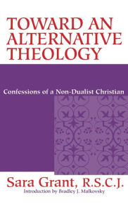 Title: Toward an Alternative Theology: Confessions of a Non-Dualist Christian, Author: Sara Grant