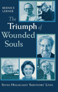 Title: The Triumph of Wounded Souls: Seven Holocaust Survivors' Lives, Author: Bernice Lerner