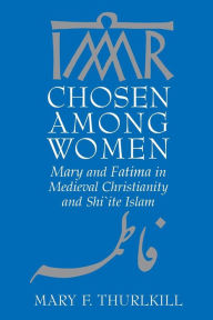Title: Chosen among Women: Mary and Fatima in Medieval Christianity and Shi`ite Islam, Author: Mary F. Thurlkill