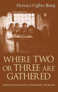 Title: Where Two Or Three Are Gathered: Christian Families as Domestic Churches, Author: Florence Bourg