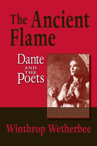 Title: The Ancient Flame: Dante and the Poets, Author: Winthrop Wetherbee