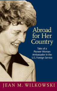 Title: Abroad for Her Country: Tales of a Pioneer Woman Ambassador in the U.S. Foreign Service, Author: Jean M. Wilkowski