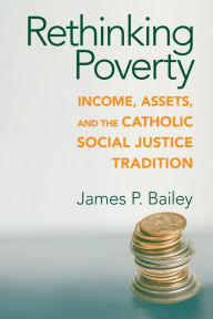Title: Rethinking Poverty: Income, Assets, and the Catholic Social Justice Tradition, Author: James P. Bailey