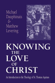 Title: Knowing the Love of Christ: An Introduction to the Theology of St. Thomas Aquinas, Author: Michael Dauphinais