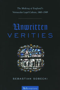 Title: Unwritten Verities: The Making of England's Vernacular Legal Culture, 1463-1549, Author: Sebastian Sobecki