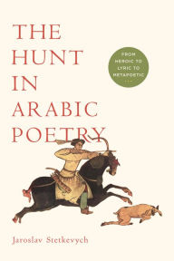 Title: The Hunt in Arabic Poetry: From Heroic to Lyric to Metapoetic, Author: Jaroslav Stetkevych