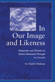 Title: In Our Image and Likeness: Humanity and Divinity in Italian Humanist Thought, Author: Charles Trinkaus