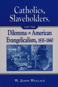 Title: Catholics, Slaveholders, and the Dilemma of American Evangelicalism, 1835-1860, Author: W. Jason Wallace