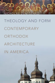Title: Theology and Form: Contemporary Orthodox Architecture in America, Author: Nicholas Denysenko