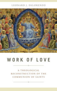 Title: Work of Love: A Theological Reconstruction of the Communion of Saints, Author: Leonard J. DeLorenzo