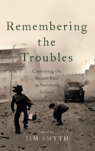 Title: Remembering the Troubles: Contesting the Recent Past in Northern Ireland, Author: Jim Smyth
