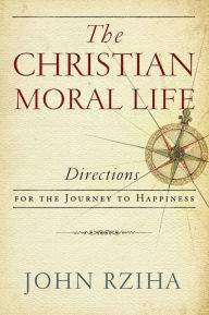 Title: The Christian Moral Life: Directions for the Journey to Happiness, Author: John Rziha