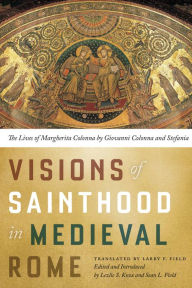 Title: Visions of Sainthood in Medieval Rome: The Lives of Margherita Colonna by Giovanni Colonna and Stefania, Author: Larry Field