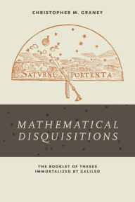 Title: <i>Mathematical Disquisitions</i>: The Booklet of Theses Immortalized by Galileo, Author: Christopher M. Graney