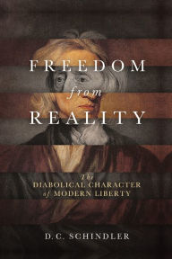 French audio books mp3 download Freedom from Reality: The Diabolical Character of Modern Liberty by D. C. Schindler  English version 9780268102623