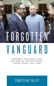 Title: Forgotten Vanguard: Informal Diplomacy and the Rise of United States-China Trade, 1972-1980, Author: Christian Talley