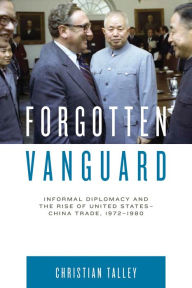 Title: Forgotten Vanguard: Informal Diplomacy and the Rise of United States-China Trade, 1972-1980, Author: Christian Talley