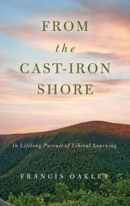 Title: From the Cast-Iron Shore: In Lifelong Pursuit of Liberal Learning, Author: Francis Oakley