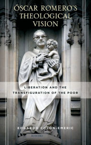 Title: Óscar Romero's Theological Vision: Liberation and the Transfiguration of the Poor, Author: Edgardo Colón-Emeric