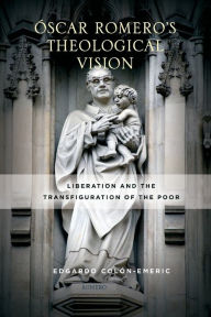 Title: Óscar Romero's Theological Vision: Liberation and the Transfiguration of the Poor, Author: Edgardo Colón-Emeric