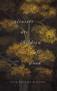 Title: Splinters Are Children of Wood, Author: Leia Penina Wilson