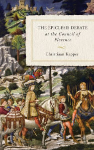 Title: The Epiclesis Debate at the Council of Florence, Author: Christiaan Kappes