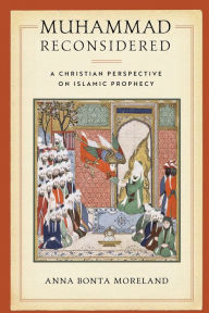 Title: Muhammad Reconsidered: A Christian Perspective on Islamic Prophecy, Author: Anna Bonta Moreland