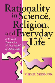 Title: Rationality in Science, Religion, and Everyday Life: A Critical Evaluation of Four Models of Rationality, Author: Mikael Stenmark
