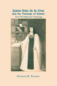 Title: Juana Inés de la Cruz and the Theology of Beauty: The First Mexican Theology, Author: George H. Tavard