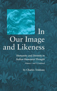 Title: In Our Image and Likeness: Humanity and Divinity in Italian Humanist Thought, Author: Charles Trinkaus