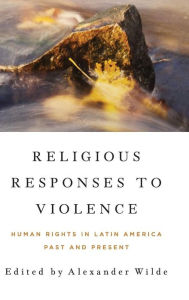 Title: Religious Responses to Violence: Human Rights in Latin America Past and Present, Author: Alexander Wilde