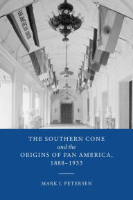 Title: The Southern Cone and the Origins of Pan America, 1888-1933, Author: Mark J. Petersen
