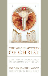 Title: The Whole Mystery of Christ: Creation as Incarnation in Maximus Confessor, Author: Jordan Daniel Wood