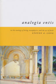 Title: Analogia Entis: On the Analogy of Being, Metaphysics, and the Act of Faith, Author: Steven Long