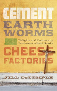 Title: Cement, Earthworms, and Cheese Factories: Religion and Community Development in Rural Ecuador, Author: Jill DeTemple
